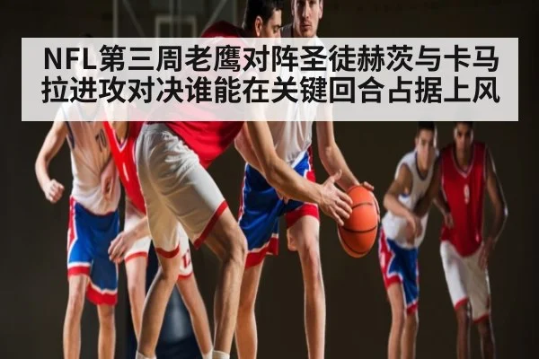 NFL第三周老鹰对阵圣徒赫茨与卡马拉进攻对决谁能在关键回合占据上风