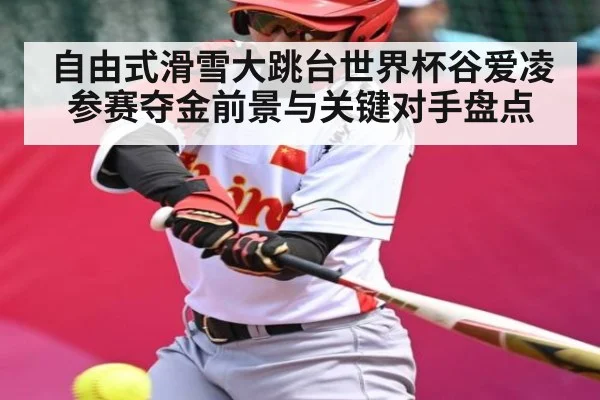 自由式滑雪大跳台世界杯谷爱凌参赛夺金前景与关键对手盘点