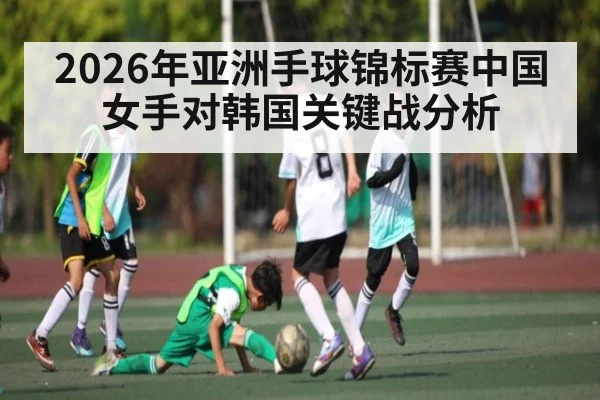 2026年亚洲手球锦标赛中国女手对韩国关键战分析