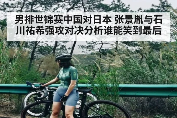 男排世锦赛中国对日本 张景胤与石川祐希强攻对决分析谁能笑到最后