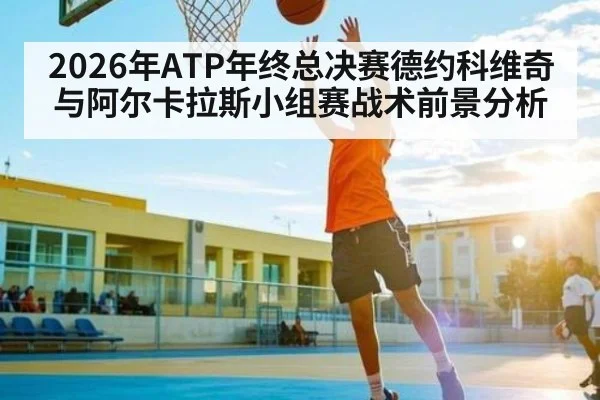2026年ATP年终总决赛德约科维奇与阿尔卡拉斯小组赛战术前景分析