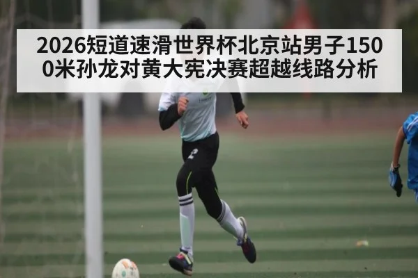 2026短道速滑世界杯北京站男子1500米孙龙对黄大宪决赛超越线路分析