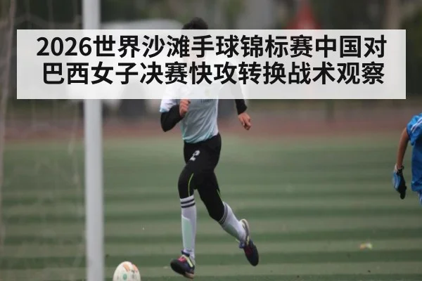 2026世界沙滩手球锦标赛中国对巴西女子决赛快攻转换战术观察